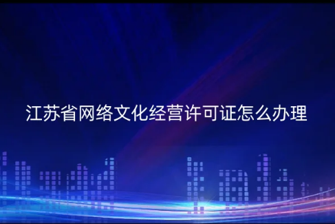 江蘇省網(wǎng)絡文化經(jīng)營許可證怎么辦理(代辦流程條件及材料是什么)