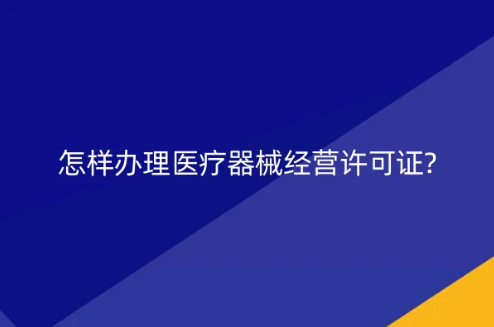 怎樣辦理醫(yī)療器械經(jīng)營許可證?