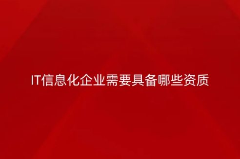 IT信息化企業(yè)需要具備哪些資質(zhì)?常見許可證介紹