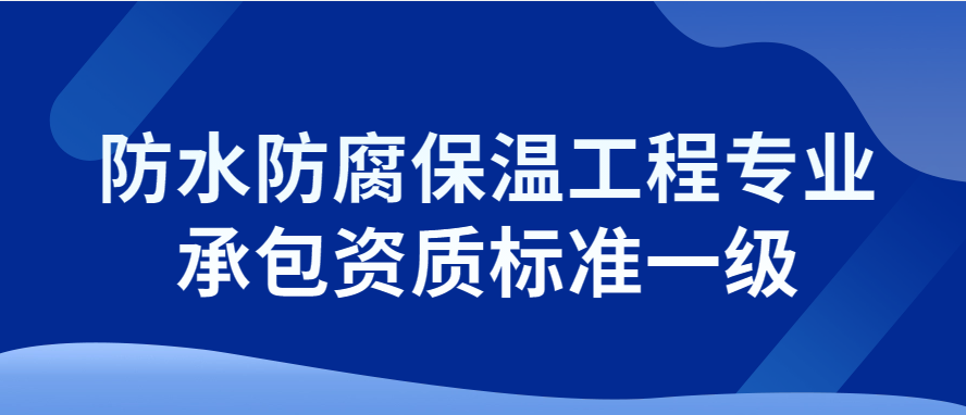 防水防腐保溫工程專業(yè)承包資質(zhì)標(biāo)準(zhǔn)一級(jí),申請要求介紹