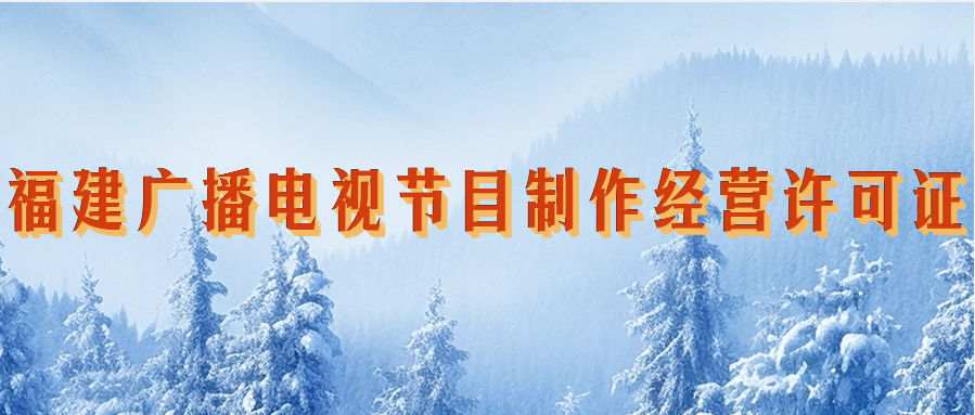 福建省廣播電視節(jié)目制作經(jīng)營許可證怎么辦理,申請條件材料指南