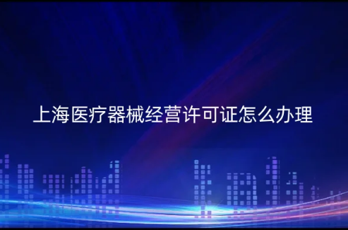 上海醫(yī)療器械經(jīng)營許可證怎么辦理?代辦要求與材料是什么