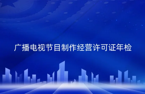 2024年廣播電視節(jié)目制作經(jīng)營許可證必須每年年檢