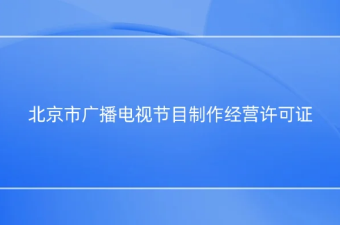 北京市廣播電視節(jié)目制作經(jīng)營(yíng)許可證怎么辦理,代辦流程指南