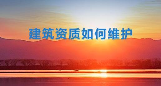 建筑資質(zhì)如何維護,注意事項有哪些?
