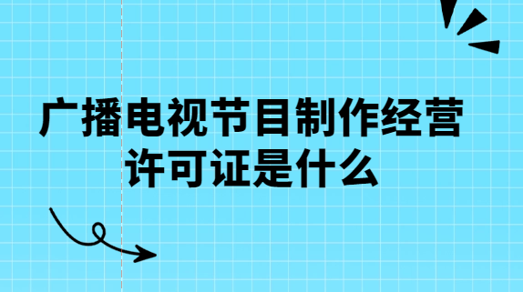 廣播電視節(jié)目制作經(jīng)營(yíng)許可證是什么