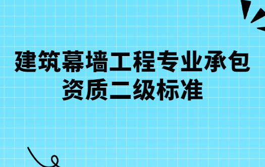 建筑幕墻工程專業(yè)承包資質(zhì)二級(jí)標(biāo)準(zhǔn),人員要求及辦理流程