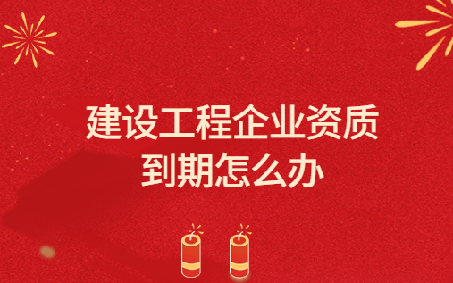 建設(shè)工程企業(yè)資質(zhì)到期怎么辦?關(guān)于建設(shè)工程企業(yè)資質(zhì)延續(xù)領(lǐng)取證書的有關(guān)說(shuō)明