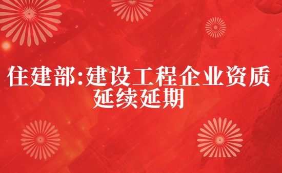 住建部:建設(shè)工程企業(yè)資質(zhì)延續(xù)延期的相關(guān)通知匯總