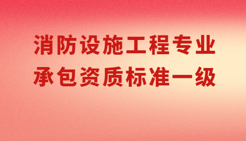 消防設(shè)施工程專業(yè)承包資質(zhì)標(biāo)準(zhǔn)一級(jí)要求,申請(qǐng)條件有哪些?