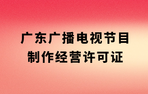 廣東省廣播電視節(jié)目制作經(jīng)營許可證去哪里辦理,代辦材料及條件