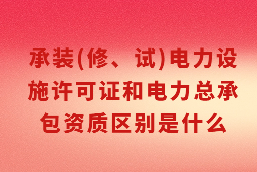 承裝(修、試)電力設(shè)施許可證和電力總承包資質(zhì)區(qū)別是什么