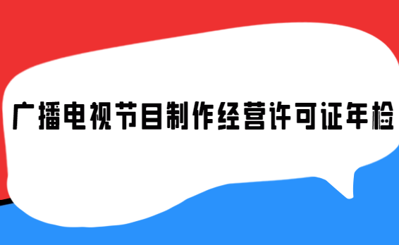 廣播電視節(jié)目制作經(jīng)營許可證年檢