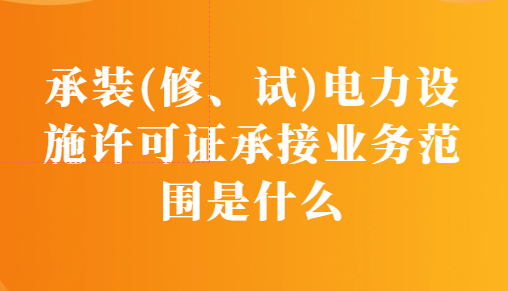 承裝(修、試)電力設(shè)施許可證承接業(yè)務(wù)范圍是什么?