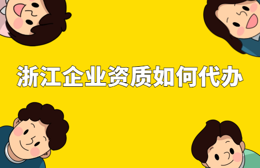 浙江省企業(yè)資質(zhì)如何代辦?審批條件及材料