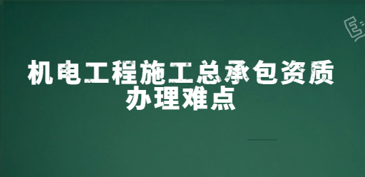 機電工程施工總承包資質(zhì)辦理難點是什么