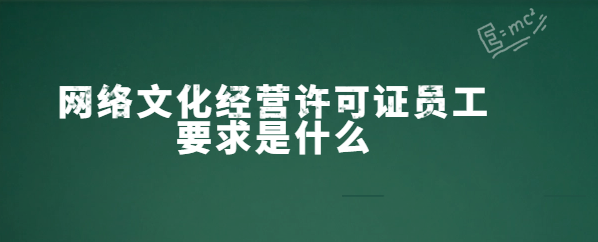 網(wǎng)絡(luò)文化經(jīng)營許可證員工要求是什么