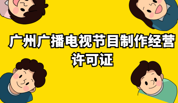 廣州廣播電視節(jié)目制作經營許可證怎么辦理?代辦申請條件及材料?
