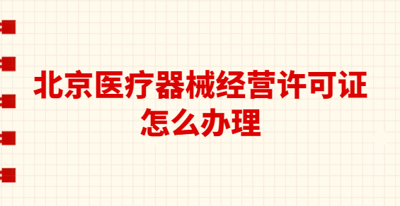 北京醫(yī)療器械經(jīng)營許可證怎么辦理?代辦要求與流程是什么?
