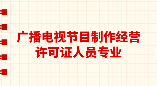 廣播電視節(jié)目制作經(jīng)營(yíng)許可證人員專業(yè)(學(xué)歷要求)