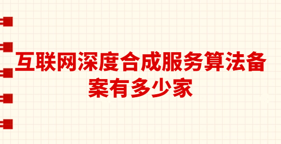 互聯(lián)網(wǎng)深度合成服務(wù)算法備案有多少家?怎么辦理?