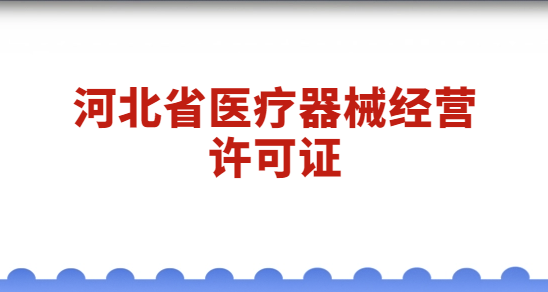 河北醫(yī)療器械經(jīng)營許可證怎么辦理?代辦流程與材料簡介