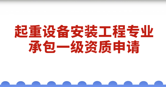 起重設備安裝工程專業(yè)承包一級資質(zhì)申請,經(jīng)營范圍是什么?