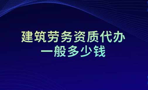 建筑勞務(wù)資質(zhì)代辦一般多少錢