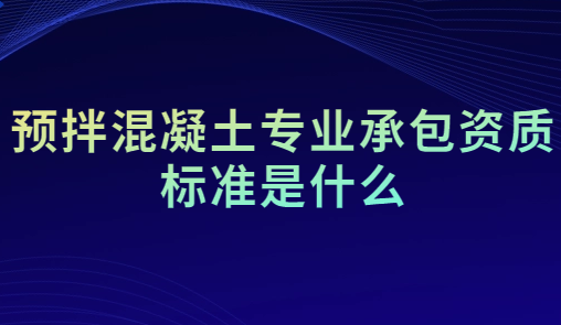 預(yù)拌混凝土專業(yè)承包資質(zhì)標(biāo)準(zhǔn)是什么?人員要求是什么?