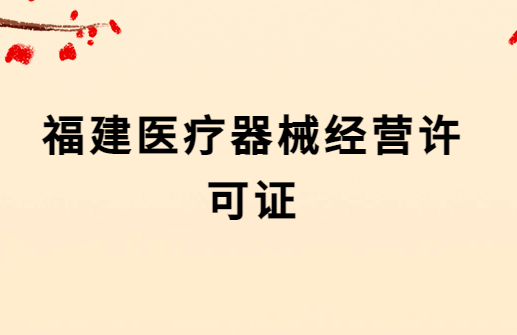 福建醫(yī)療器械經(jīng)營許可證怎么辦理?代辦流程與材料匯總