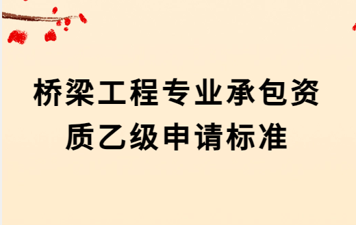 橋梁工程專業(yè)承包資質(zhì)乙級申請標(biāo)準(zhǔn),人員要求及承包范圍