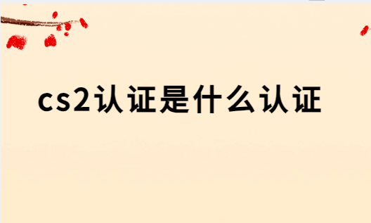 cs2認(rèn)證是什么認(rèn)證,有什么要求