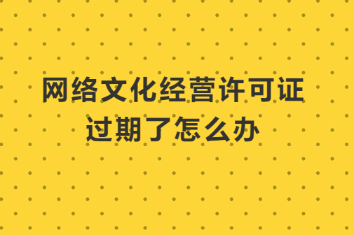 網(wǎng)絡(luò)文化經(jīng)營許可證過期了怎么辦