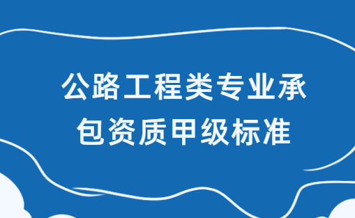 公路工程類專業(yè)承包資質(zhì)甲級標準,人員及業(yè)績要求