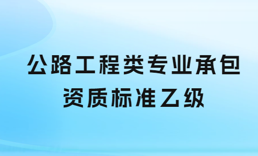 公路工程類專業(yè)承包資質(zhì)標準乙級,申請要求與人員配置