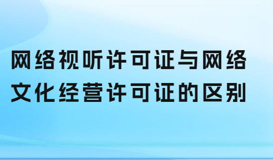 網(wǎng)絡(luò)視聽(tīng)許可證與網(wǎng)絡(luò)文化經(jīng)營(yíng)許可證的區(qū)別