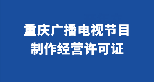 重慶廣播電視節(jié)目制作經(jīng)營(yíng)許可證怎么辦理?代辦條件與材料
