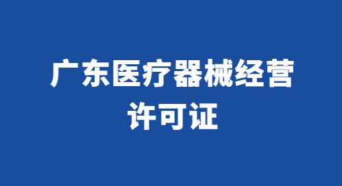 廣東醫(yī)療器械經(jīng)營許可證怎么辦理?代辦流程與條件百科