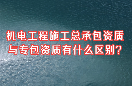 機(jī)電工程施工總承包資質(zhì)與專包資質(zhì)有什么區(qū)別?
