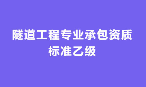 隧道工程專業(yè)承包資質(zhì)標(biāo)準(zhǔn)乙級(jí)怎么辦理，人員要求與施工范圍