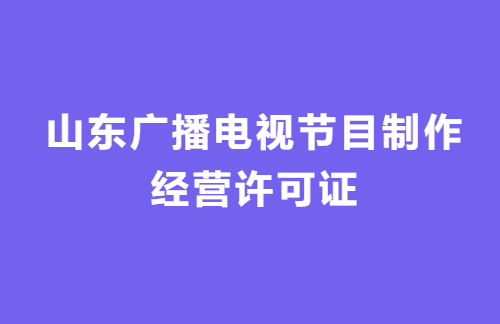 山東廣播電視節(jié)目制作經(jīng)營許可證怎么辦理?代辦流程,條件