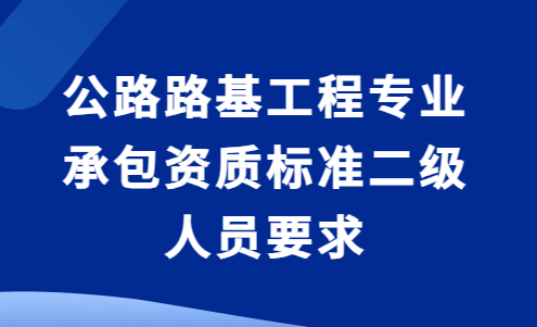 公路路基工程專業(yè)承包資質(zhì)標準二級人員要求及承包工程范圍