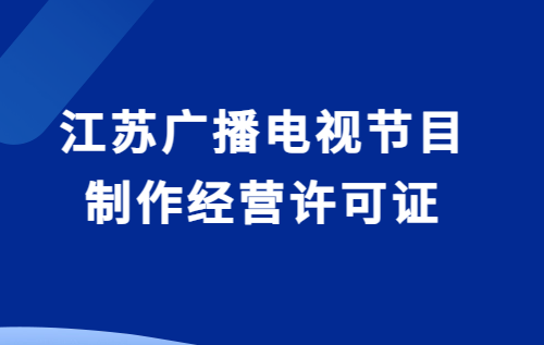 江蘇廣播電視節(jié)目制作經(jīng)營(yíng)許可證怎么辦理(附代辦流程,條件攻略)