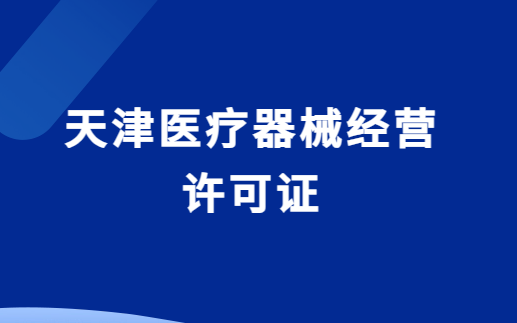 天津醫(yī)療器械經(jīng)營許可證怎么辦理?代辦流程與條件明細(xì)
