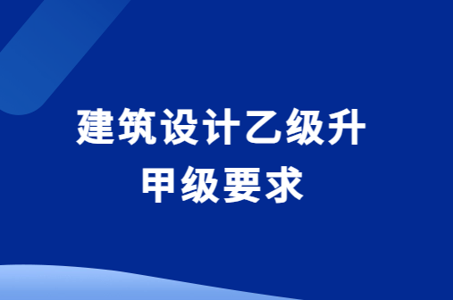 建筑設(shè)計(jì)乙級(jí)升甲級(jí)要求,升級(jí)的好處有哪些?