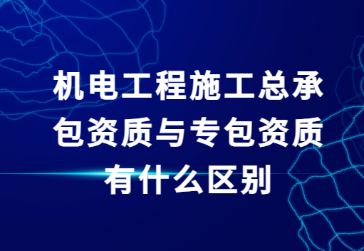 機(jī)電工程施工總承包資質(zhì)與專包資質(zhì)有什么區(qū)別?總承包資質(zhì)辦理流程