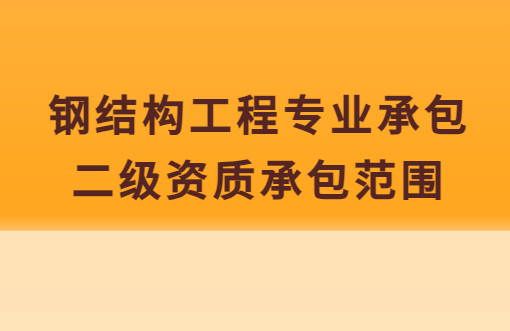 鋼結(jié)構(gòu)工程專業(yè)承包二級(jí)資質(zhì)承包范圍,企業(yè)具備哪些條件