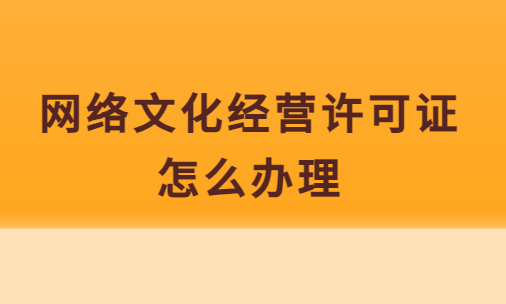 網(wǎng)絡(luò)文化經(jīng)營許可證怎么辦理?去哪辦理?
