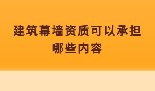 建筑幕墻資質(zhì)可以承擔(dān)哪些內(nèi)容嗎?承包范圍是什么?