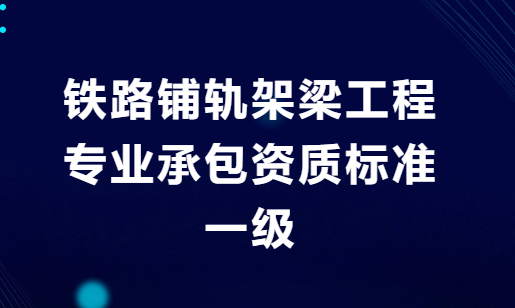 鐵路鋪軌架梁工程專業(yè)承包資質標準一級是什么?人員及業(yè)績要求是什么?